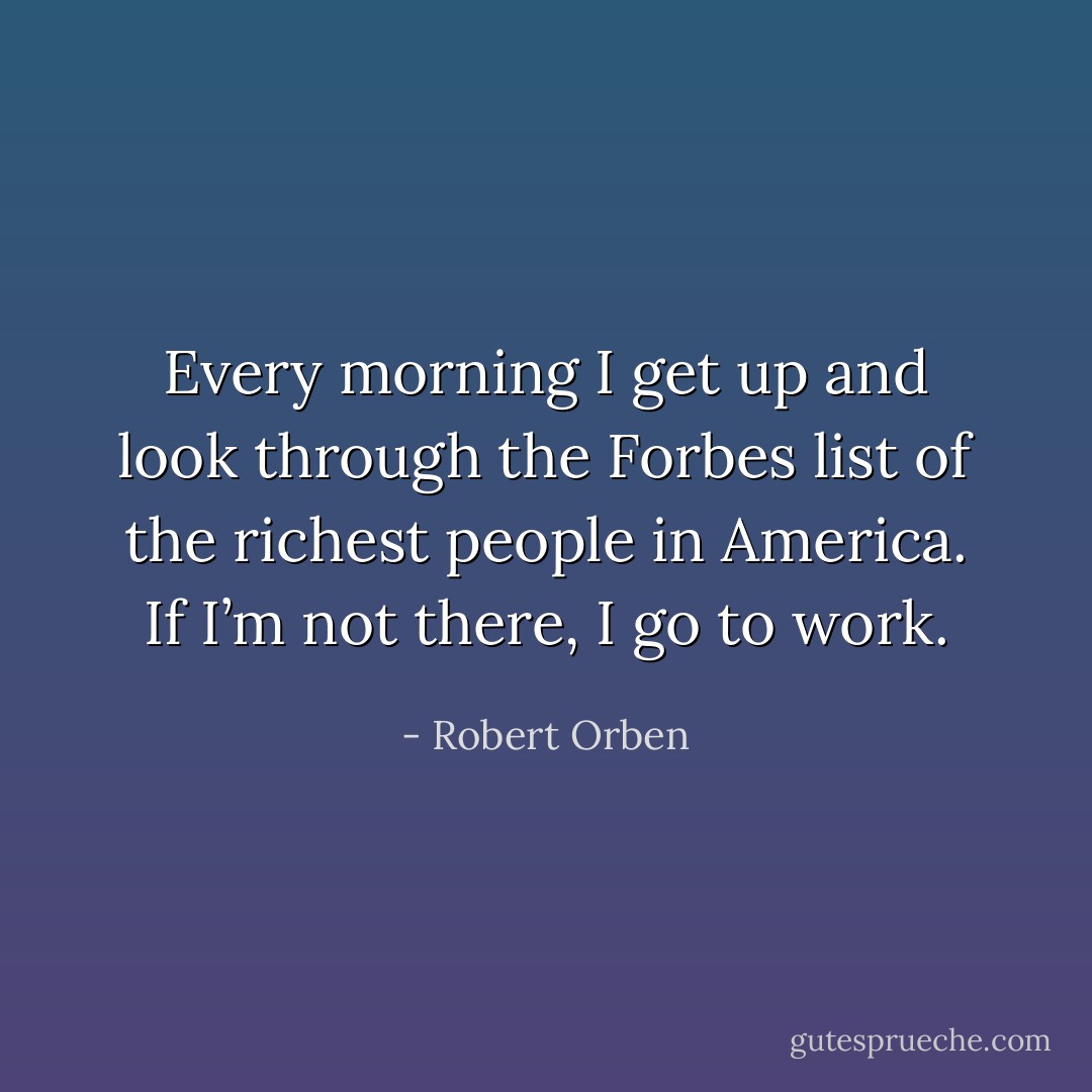 Every morning I get up and look through the Forbes list of the richest people in America. If I’m not there, I go to work. - Robert Orben