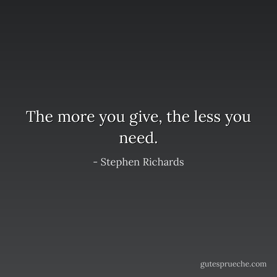 The more you give, the less you need. - Stephen Richards