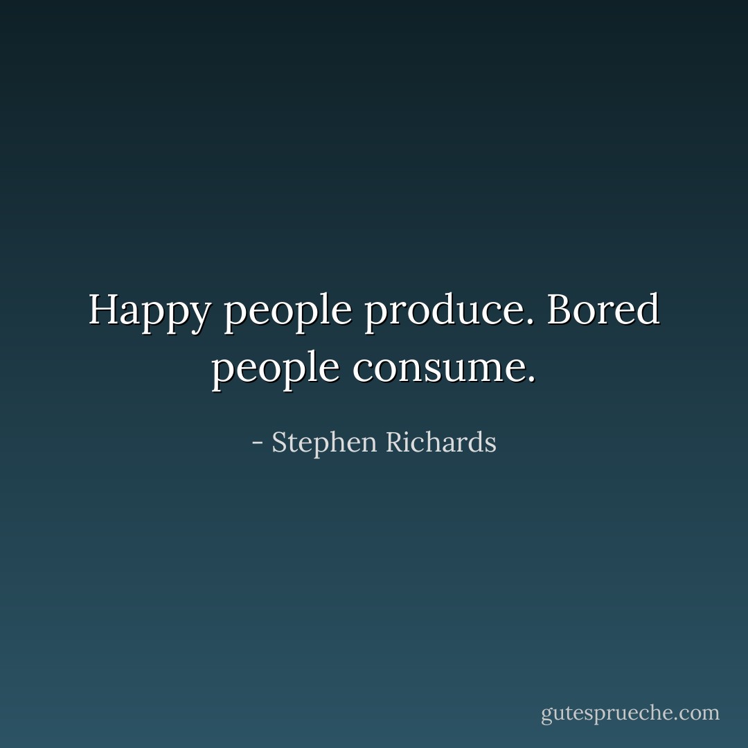 Happy people produce. Bored people consume. - Stephen Richards