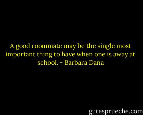 A good roommate may be the single most important thing to have when one is away at school. - Barbara Dana