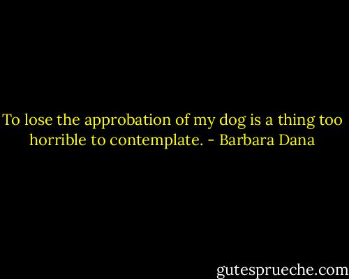To lose the approbation of my dog is a thing too horrible to contemplate. - Barbara Dana