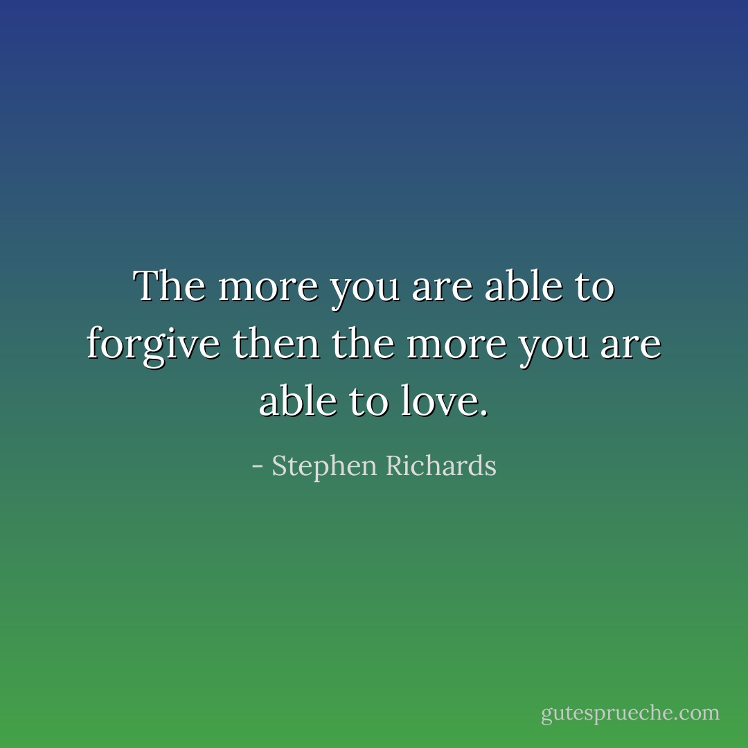 The more you are able to forgive then the more you are able to love. - Stephen Richards