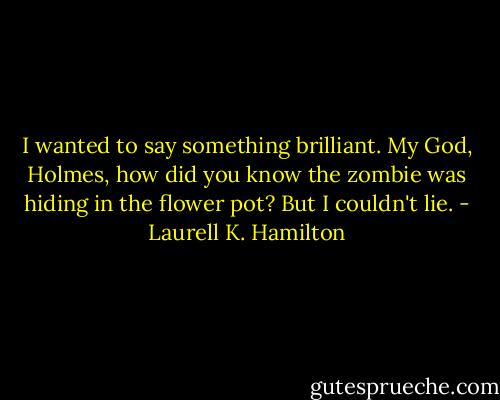 I wanted to say something brilliant. My God, Holmes, how did you know the zombie was hiding in the flower pot? But I couldn't lie. - Laurell K. Hamilton