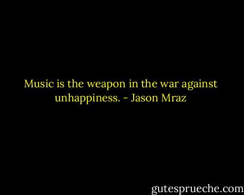 Music is the weapon in the war against unhappiness. - Jason Mraz