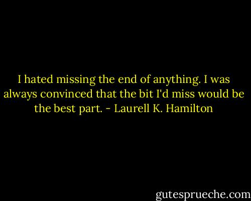 I hated missing the end of anything. I was always convinced that the bit I'd miss would be the best part. - Laurell K. Hamilton