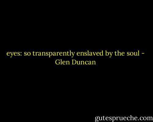 eyes: so transparently enslaved by the soul - Glen Duncan
