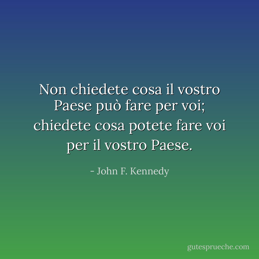 Non chiedete cosa il vostro Paese può fare per voi; chiedete cosa potete fare voi per il vostro Paese. - John F. Kennedy