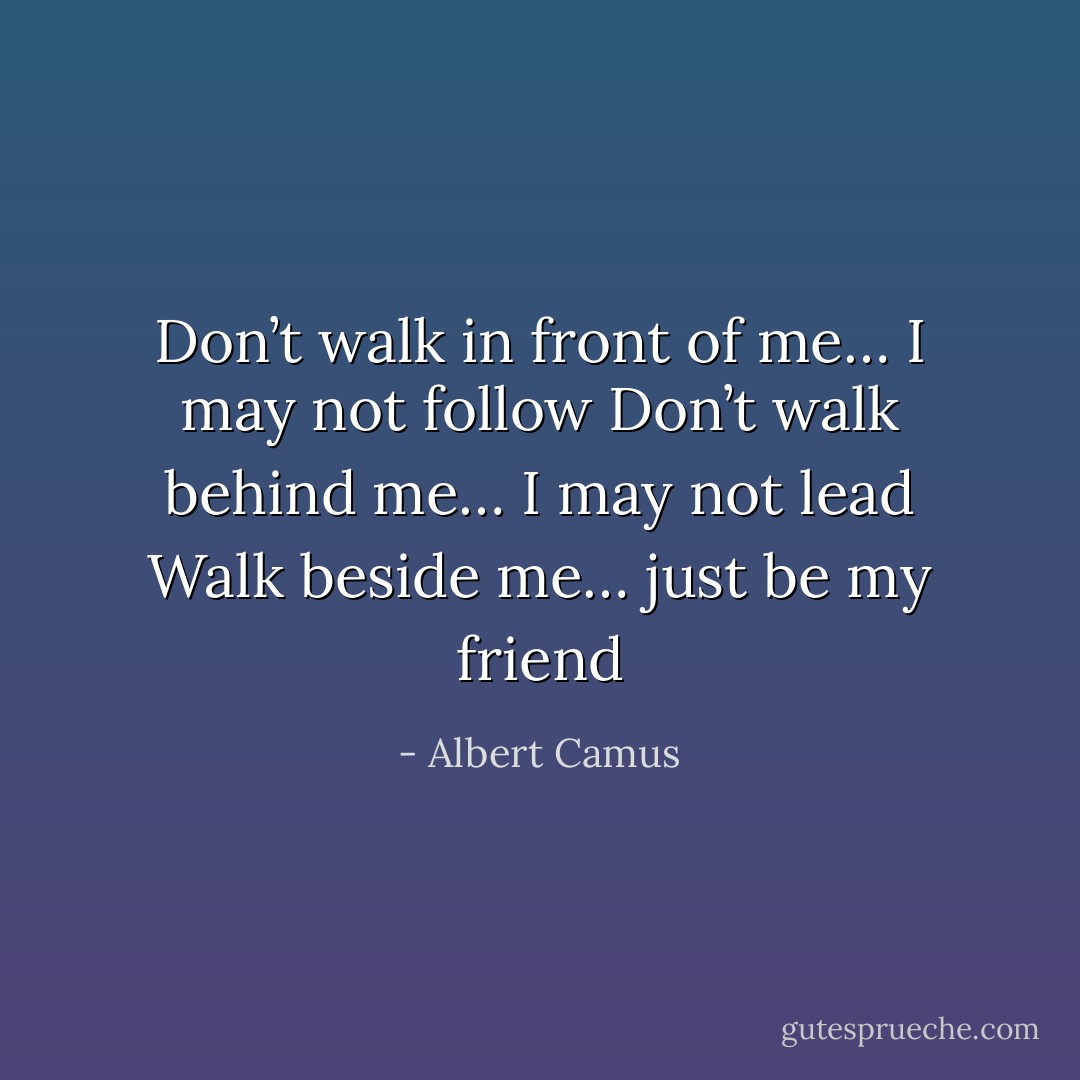 Don’t walk in front of me… I may not follow<br />Don’t walk behind me… I may not lead<br />Walk beside me… just be my friend - Albert Camus