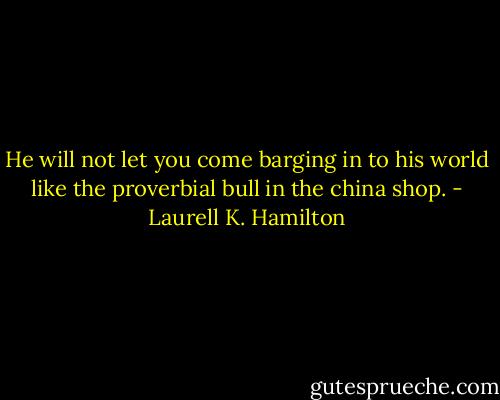 He will not let you come barging in to his world like the proverbial bull in the china shop. - Laurell K. Hamilton