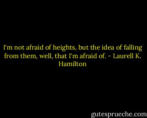 I'm not afraid of heights, but the idea of falling from them, well, that I'm afraid of. - Laurell K. Hamilton