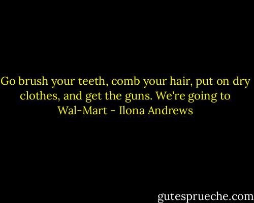 Go brush your teeth, comb your hair, put on dry clothes, and get the guns. We're going to Wal-Mart - Ilona Andrews