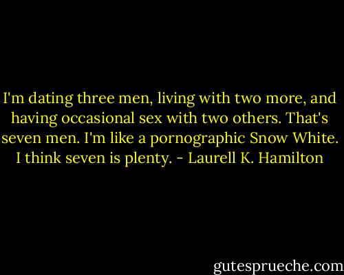 I'm dating three men, living with two more, and having occasional sex with two others. That's seven men. I'm like a pornographic Snow White. I think seven is plenty. - Laurell K. Hamilton