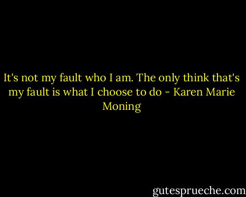 It's not my fault who I am. The only think that's my fault is what I choose to do - Karen Marie Moning