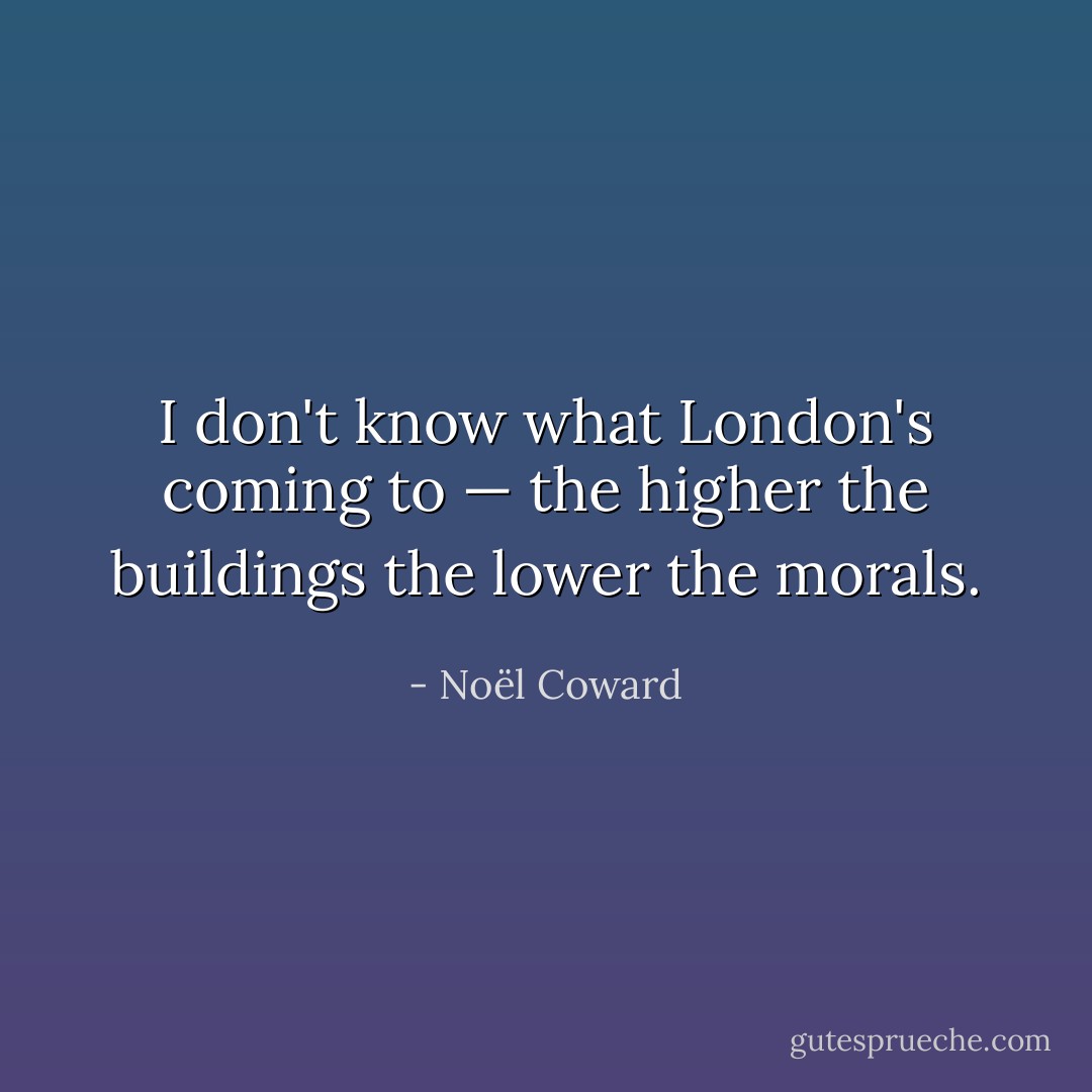 I don't know what London's coming to — the higher the buildings the lower the morals. - Noël Coward