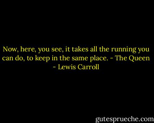 Now, here, you see, it takes all the running you can do, to keep in the same place. - The Queen - Lewis Carroll