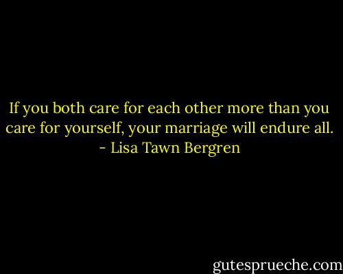 If you both care for each other more than you care for yourself, your marriage will endure all. - Lisa Tawn Bergren