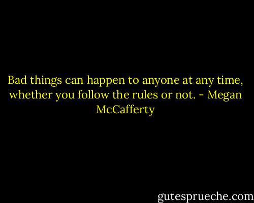 Bad things can happen to anyone at any time, whether you follow the rules or not. - Megan McCafferty