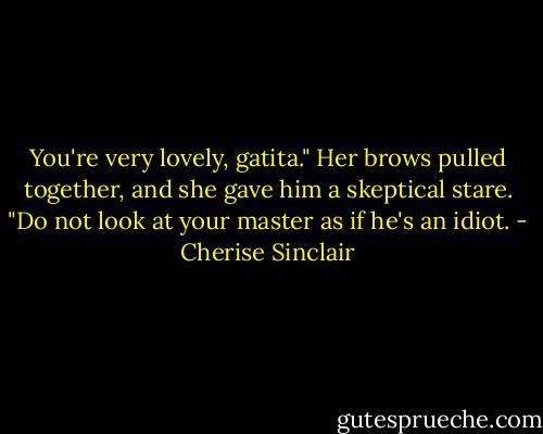 You're very lovely, gatita."<br />Her brows pulled together, and she gave him a skeptical stare.<br />"Do not look at your master as if he's an idiot. - Cherise Sinclair