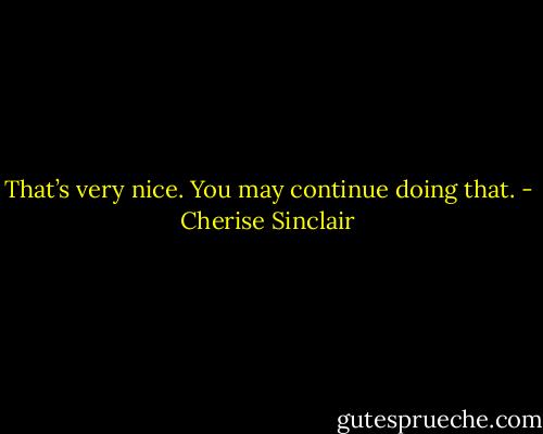 That’s very nice. You may continue doing that. - Cherise Sinclair