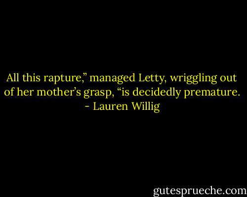 All this rapture,” managed Letty, wriggling out of her mother’s grasp, “is decidedly premature. - Lauren Willig