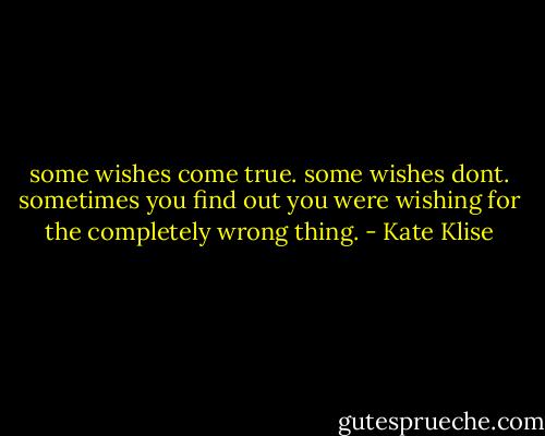 some wishes come true. some wishes dont. sometimes you find out you were wishing for the completely wrong thing. - Kate Klise