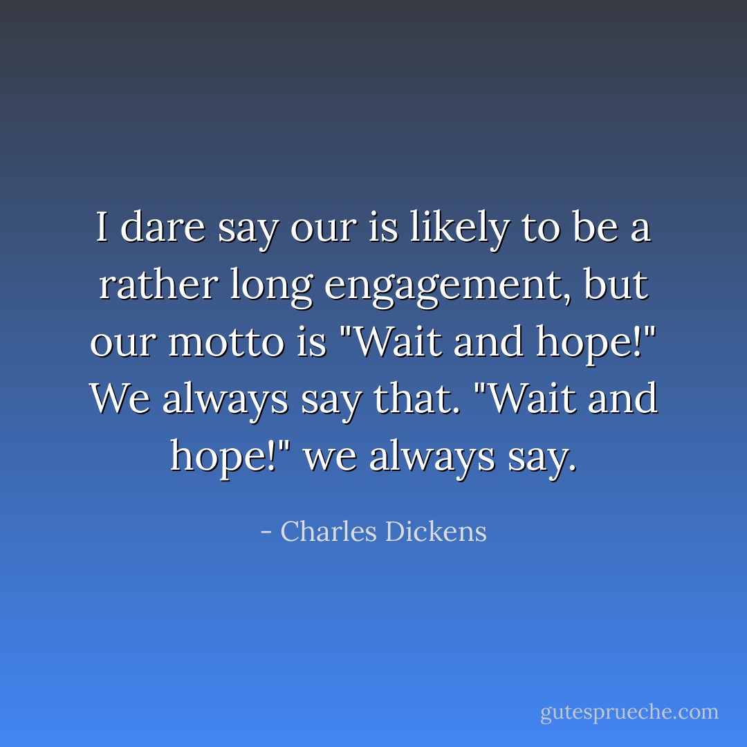 I dare say our is likely to be a rather long engagement, but our motto is "Wait and hope!" We always say that. "Wait and hope!" we always say. - Charles Dickens