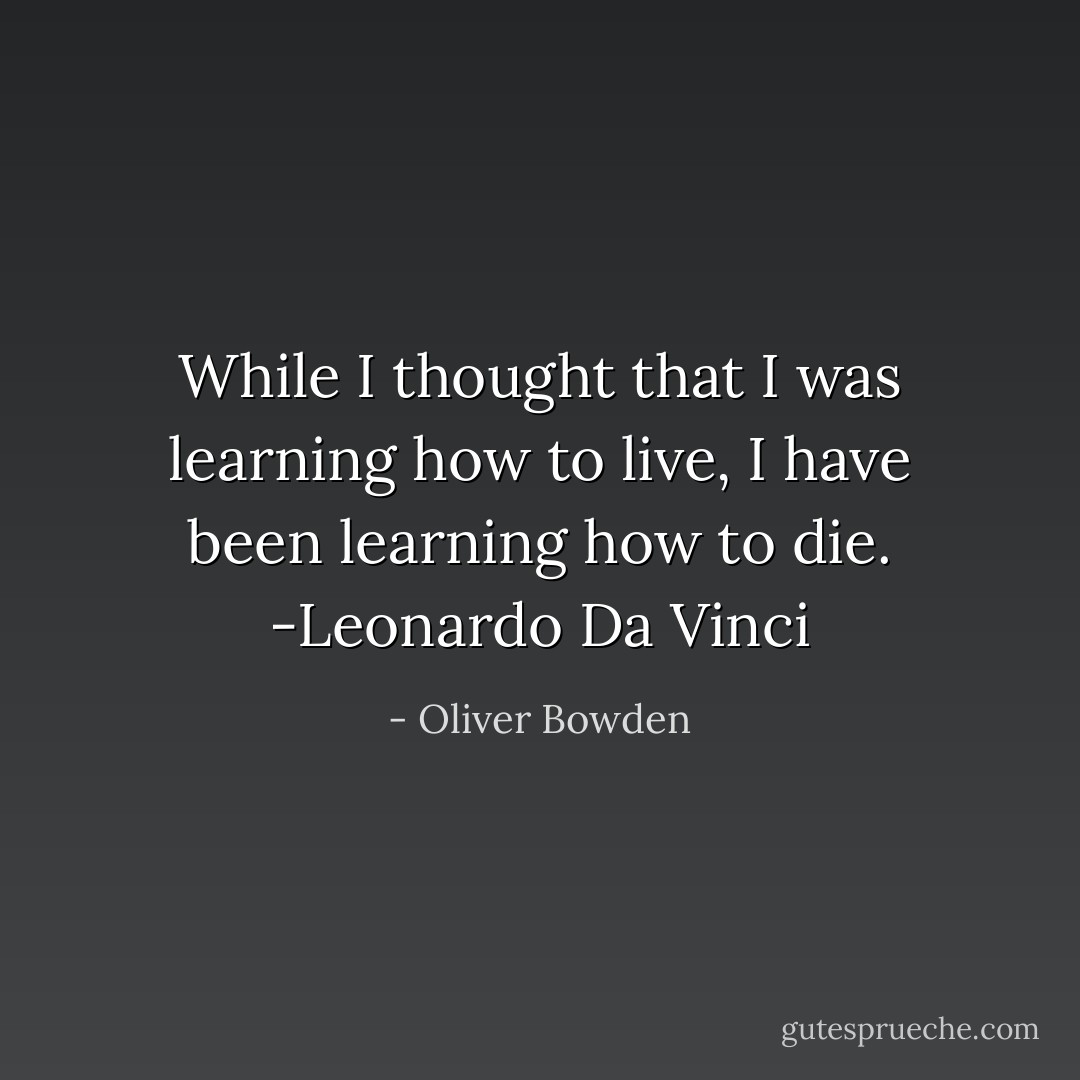 While I thought that I was learning how to live, I have been learning how to die.<br />-Leonardo Da Vinci - Oliver Bowden