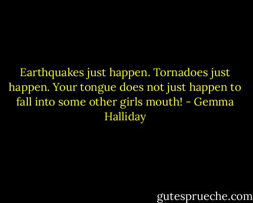 Earthquakes just happen. Tornadoes just happen. Your tongue does not just happen to fall into some other girls mouth! - Gemma Halliday