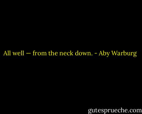 All well — from the neck down. - Aby Warburg