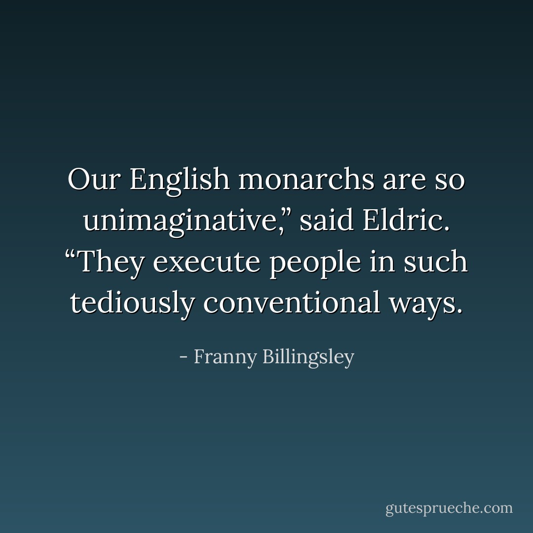 Our English monarchs are so unimaginative,” said Eldric. “They execute people in such tediously conventional ways. - Franny Billingsley