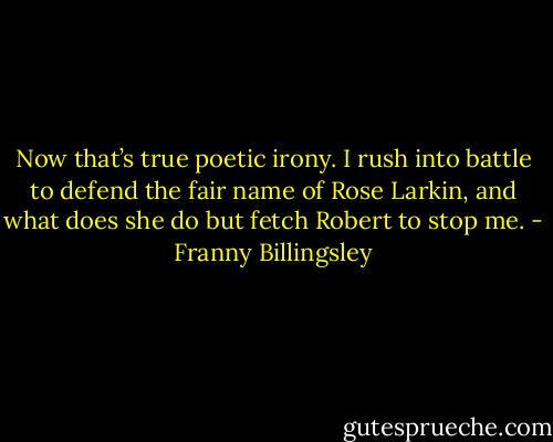 Now that’s true poetic irony. I rush into battle to defend the fair name of Rose Larkin, and what does she do but fetch Robert to stop me. - Franny Billingsley