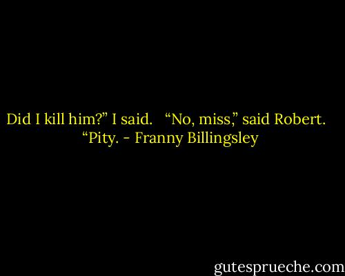 Did I kill him?” I said. <br /><br />“No, miss,” said Robert. <br /><br />“Pity. - Franny Billingsley