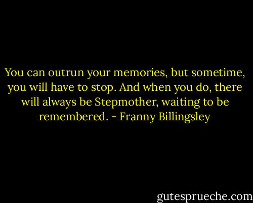 You can outrun your memories, but sometime, you will have to stop. And when you do, there will always be Stepmother, waiting to be remembered. - Franny Billingsley