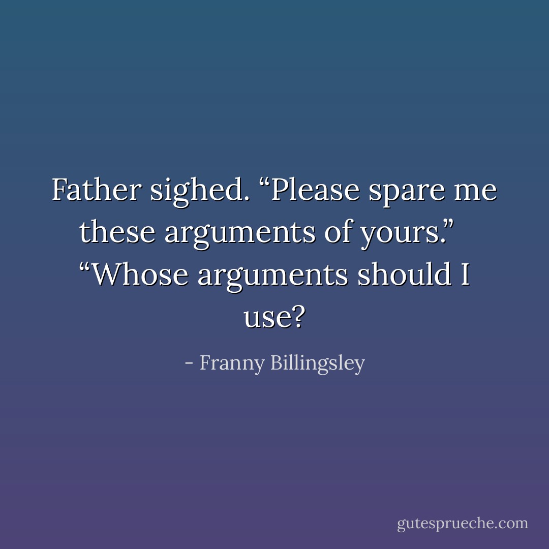 Father sighed. “Please spare me these arguments of yours.” <br /><br />“Whose arguments should I use? - Franny Billingsley