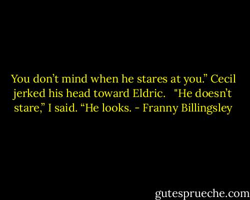 You don’t mind when he stares at you.” Cecil jerked his head toward Eldric. <br /><br />"He doesn’t stare,” I said. “He looks. - Franny Billingsley