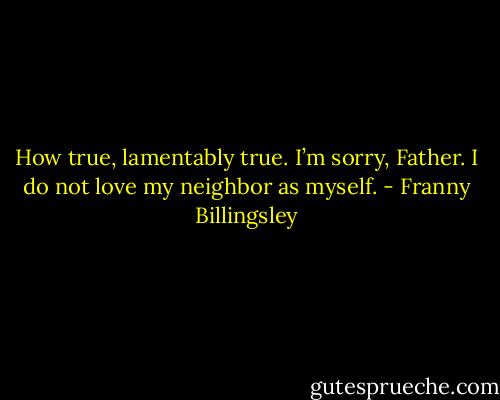 How true, lamentably true. I’m sorry, Father. I do not love my neighbor as myself. - Franny Billingsley