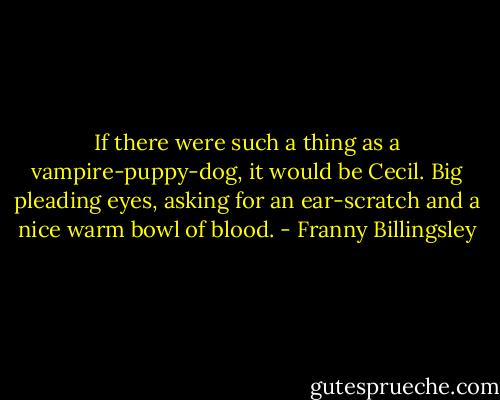 If there were such a thing as a vampire-puppy-dog, it would be Cecil. Big pleading eyes, asking for an ear-scratch and a nice warm bowl of blood. - Franny Billingsley