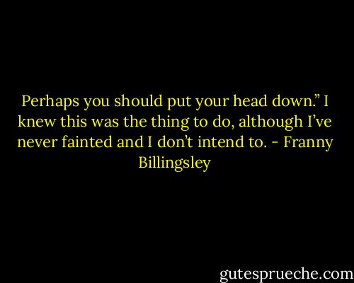 Perhaps you should put your head down.” I knew this was the thing to do, although I’ve never fainted and I don’t intend to. - Franny Billingsley