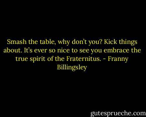 Smash the table, why don’t you? Kick things about. It’s ever so nice to see you embrace the true spirit of the Fraternitus. - Franny Billingsley