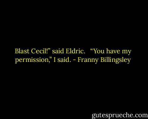 Blast Cecil!” said Eldric. <br /><br />“You have my permission,” I said. - Franny Billingsley