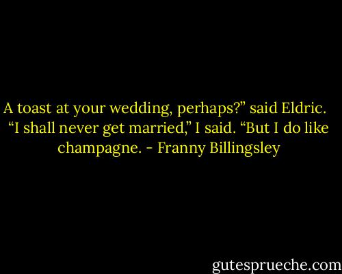 A toast at your wedding, perhaps?” said Eldric. <br /><br />“I shall never get married,” I said. “But I do like champagne. - Franny Billingsley