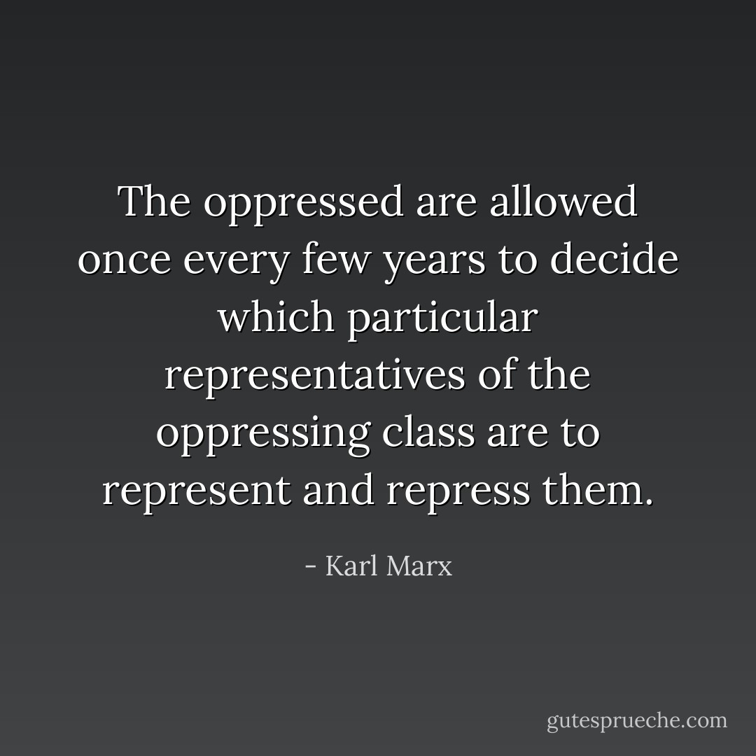 The oppressed are allowed once every few years to decide which particular representatives of the oppressing class are to represent and repress them. - Karl Marx