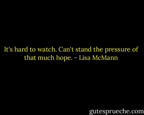 It's hard to watch. Can't stand the pressure of that much hope. - Lisa McMann