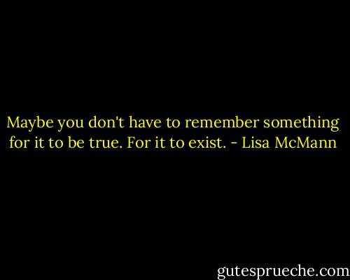 Maybe you don't have to remember something for it to be true. For it to exist. - Lisa McMann