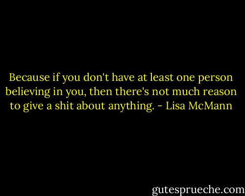 Because if you don't have at least one person believing in you, then there's not much reason to give a shit about anything. - Lisa McMann
