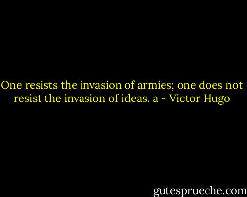 One resists the invasion of armies; one does not resist the invasion of ideas. a - Victor Hugo