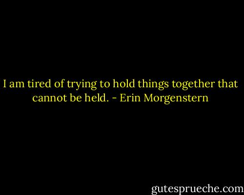 I am tired of trying to hold things together that cannot be held. - Erin Morgenstern