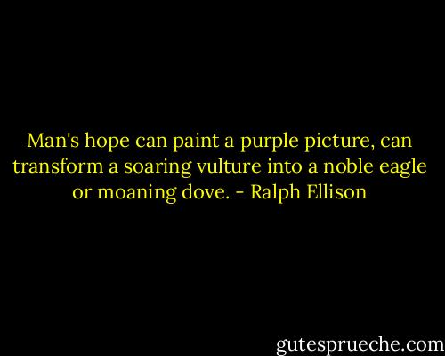 Man's hope can paint a purple picture, can transform a soaring vulture into a noble eagle or moaning dove. - Ralph Ellison