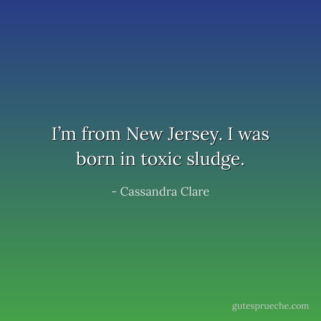 I’m from New Jersey. I was born in toxic sludge. - Cassandra Clare
