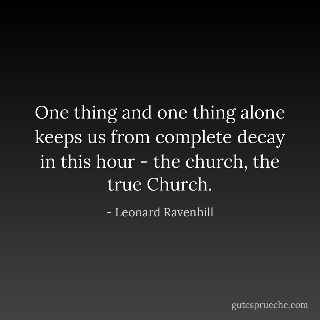 One thing and one thing alone keeps us from complete decay in this hour - the church, the true Church. - Leonard Ravenhill